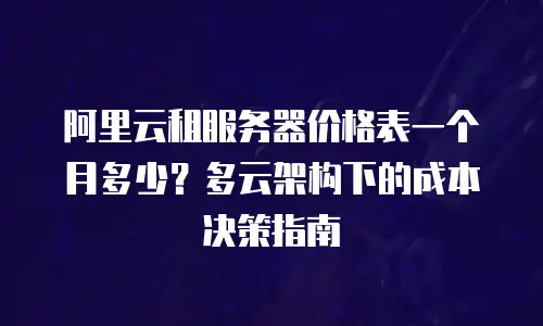 阿里云租服务器价格表一个月多少？多云架构下的成本决策指南