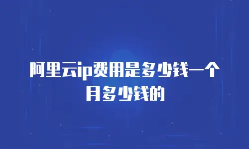阿里云ip费用是多少钱一个月多少钱的