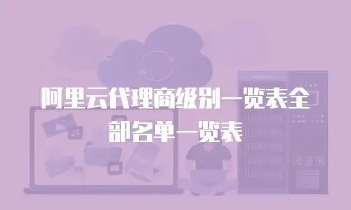 阿里云代理商级别一览表全部名单一览表