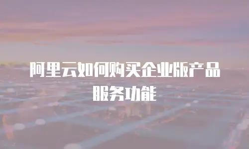 阿里云如何购买企业版产品服务功能