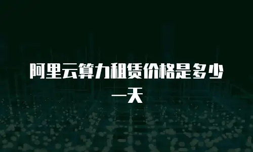 阿里云算力租赁价格是多少一天