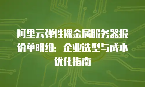 阿里云弹性裸金属服务器报价单明细：企业选型与成本优化指南