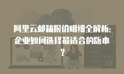 阿里云邮箱报价明细全解析：企业如何选择最适合的版本？