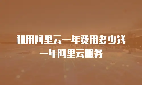 租用阿里云一年费用多少钱一年阿里云服务