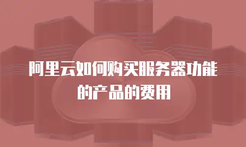 阿里云如何购买服务器功能的产品的费用