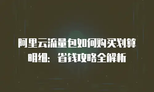 阿里云流量包如何购买划算明细：省钱攻略全解析