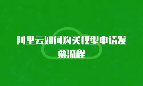 阿里云如何购买模型申请发票流程