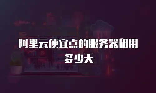 阿里云便宜点的服务器租用多少天