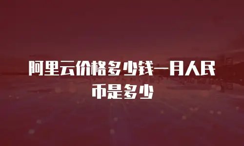 阿里云价格多少钱一月人民币是多少