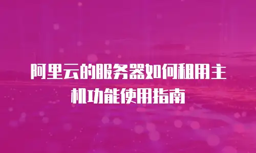 阿里云的服务器如何租用主机功能使用指南