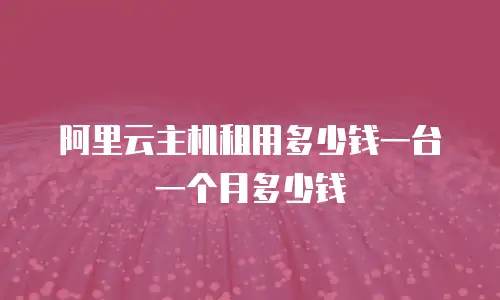 阿里云主机租用多少钱一台一个月多少钱
