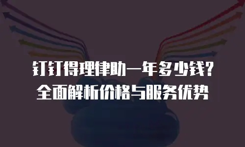钉钉得理律助一年多少钱？全面解析价格与服务优势