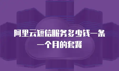 阿里云短信服务多少钱一条一个月的套餐