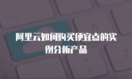 阿里云如何购买便宜点的实例分析产品