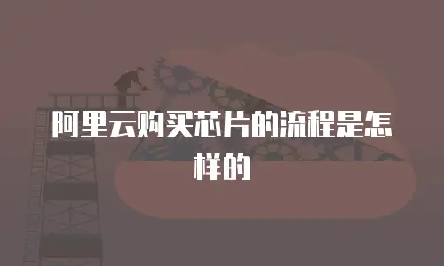 阿里云购买芯片的流程是怎样的