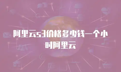 阿里云s3价格多少钱一个小时阿里云