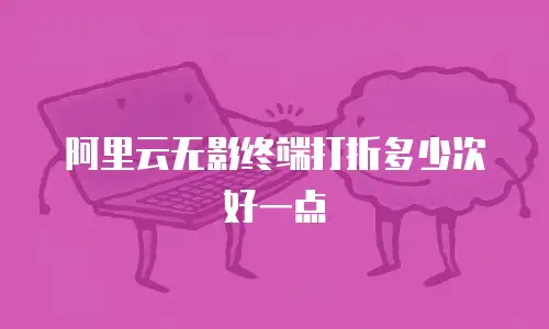 阿里云无影终端打折多少次好一点