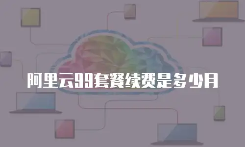 阿里云99套餐续费是多少月