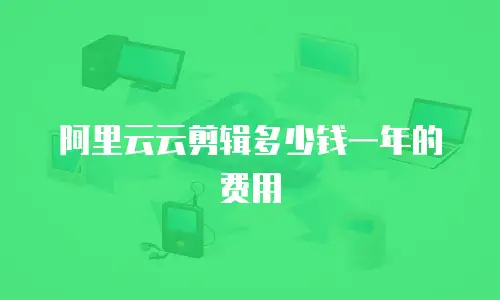 阿里云云剪辑多少钱一年的费用