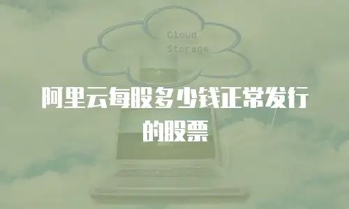 阿里云每股多少钱正常发行的股票