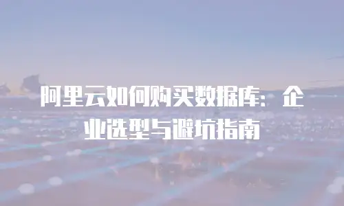 阿里云如何购买数据库：企业选型与避坑指南