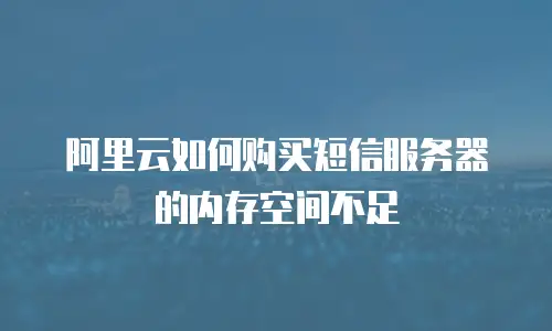 阿里云如何购买短信服务器的内存空间不足