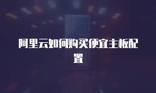 阿里云如何购买便宜主板配置