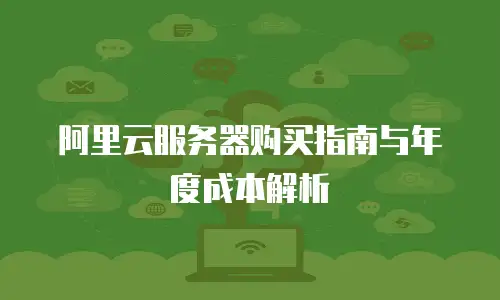 阿里云服务器购买指南与年度成本解析