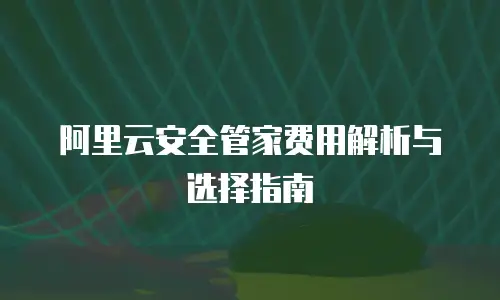 阿里云安全管家费用解析与选择指南