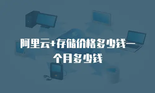 阿里云+存储价格多少钱一个月多少钱