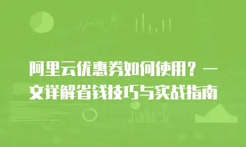 阿里云优惠券如何使用？一文详解省钱技巧与实战指南