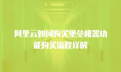 阿里云如何购买堡垒机器功能购买流程详解