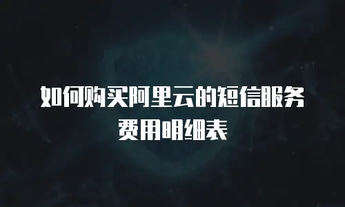 如何购买阿里云的短信服务费用明细表