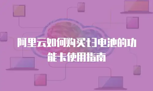 阿里云如何购买t3电池的功能卡使用指南