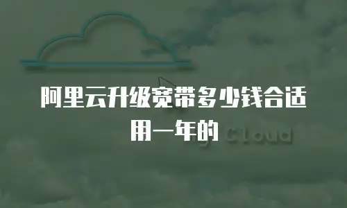 阿里云升级宽带多少钱合适用一年的