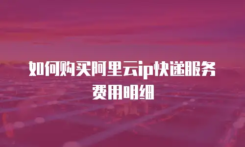 如何购买阿里云ip快递服务费用明细