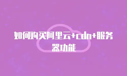 如何购买阿里云+cdn+服务器功能