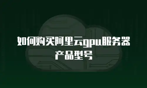 如何购买阿里云gpu服务器产品型号