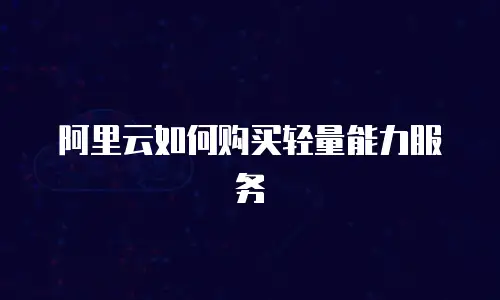 阿里云如何购买轻量能力服务