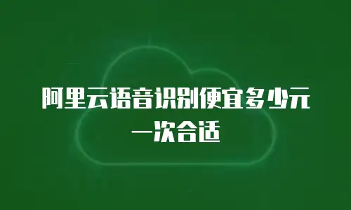 阿里云语音识别便宜多少元一次合适
