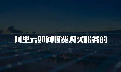 阿里云如何收费购买服务的