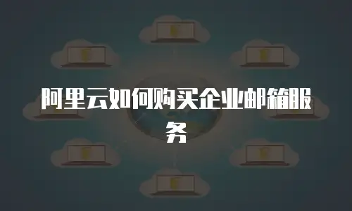 阿里云如何购买企业邮箱服务