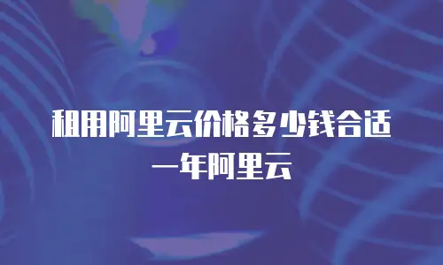 租用阿里云价格多少钱合适一年阿里云