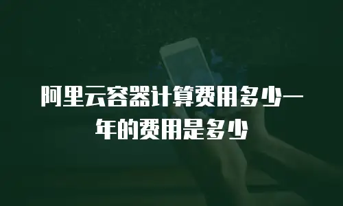 阿里云容器计算费用多少一年的费用是多少
