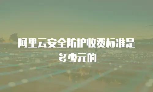 阿里云安全防护收费标准是多少元的