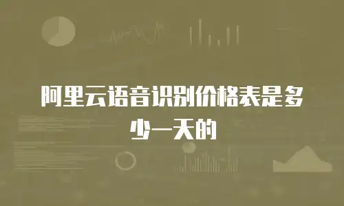 阿里云语音识别价格表是多少一天的