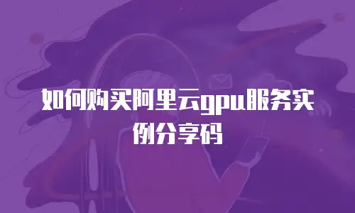 如何购买阿里云gpu服务实例分享码