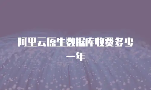阿里云原生数据库收费多少一年