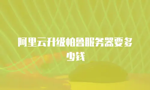 阿里云升级帕鲁服务器要多少钱