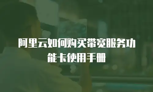 阿里云如何购买带宽服务功能卡使用手册